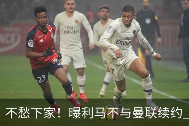 不愁下家！曝利马不与曼联续约 巴萨马竞都想夏窗免签他