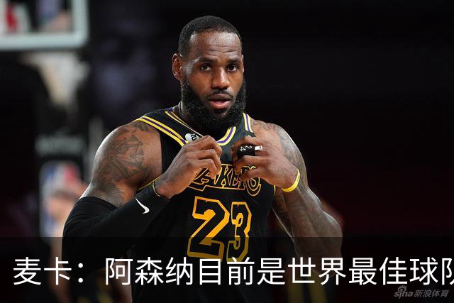 麦卡：阿森纳目前是世界最佳球队之一，完全配得上所有的赞誉