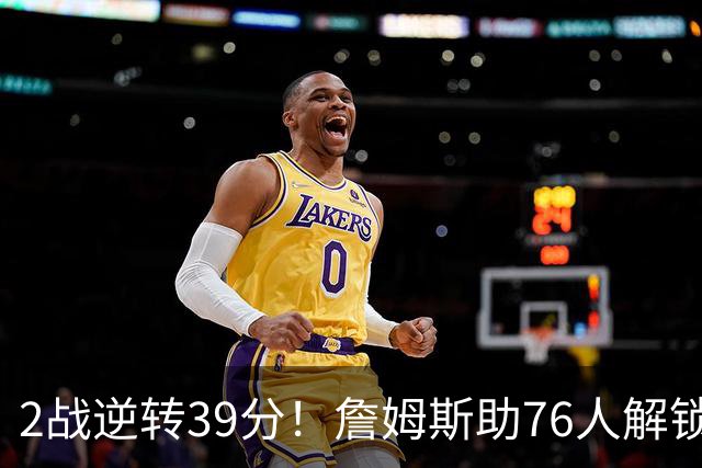 2战逆转39分！詹姆斯助76人解锁致胜杀招，他在湖人为何不这么打